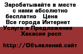 Заробатывайте в месте с нами абсолютно бесплатно › Цена ­ 450 - Все города Интернет » Услуги и Предложения   . Хакасия респ.